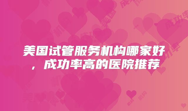 美国试管服务机构哪家好,成功率高的医院推荐