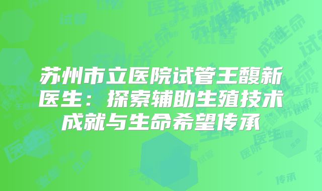 苏州市立医院试管王馥新医生：探索辅助生殖技术成就与生命希望传承