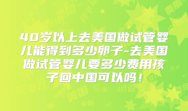 40岁以上去美国做试管婴儿能得到多少卵子-去美国做试管婴儿要多少费用孩子回中国可以吗!