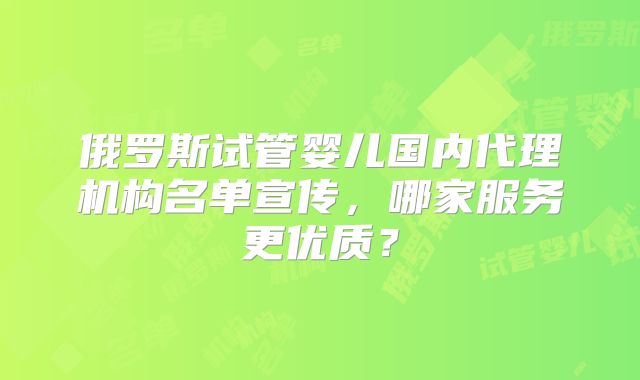 俄罗斯试管婴儿国内代理机构名单宣传，哪家服务更优质？