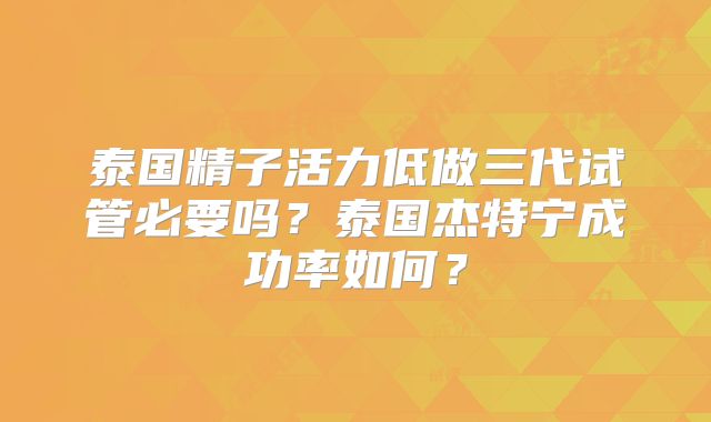 泰国精子活力低做三代试管必要吗?泰国杰特宁成功率如何?
