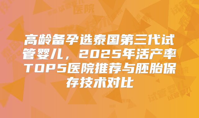 高龄备孕选泰国第三代试管婴儿，2025年活产率TOP5医院推荐与胚胎保存技术对比