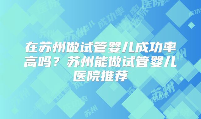 在苏州做试管婴儿成功率高吗?苏州能做试管婴儿医院推荐