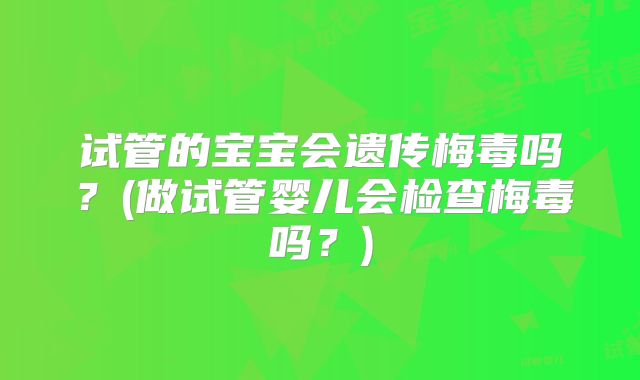 试管的宝宝会遗传梅毒吗?(做试管婴儿会检查梅毒吗?)