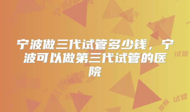 宁波做三代试管多少钱,宁波可以做第三代试管的医院