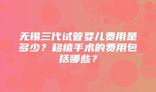 无锡三代试管婴儿费用是多少?移植手术的费用包括哪些?