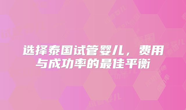 选择泰国试管婴儿，费用与成功率的最佳平衡
