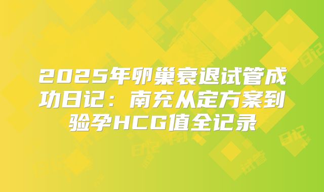2025年卵巢衰退试管成功日记：南充从定方案到验孕HCG值全记录