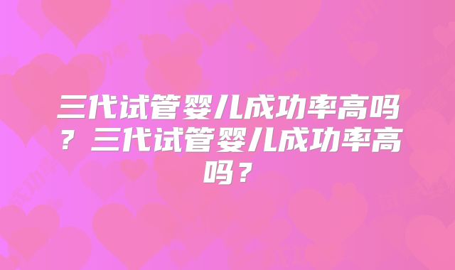 三代试管婴儿成功率高吗?三代试管婴儿成功率高吗?