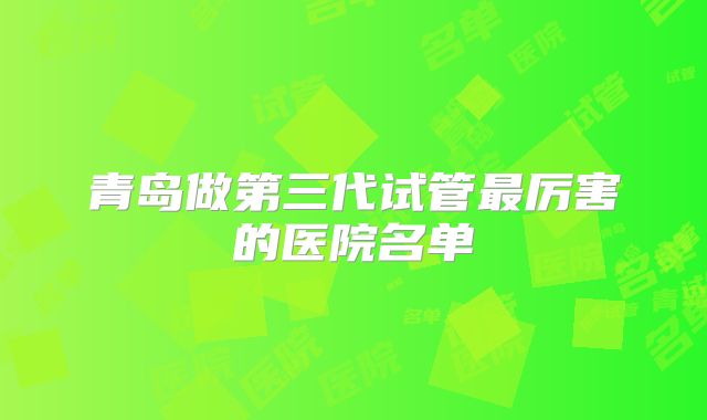 青岛做第三代试管最厉害的医院名单