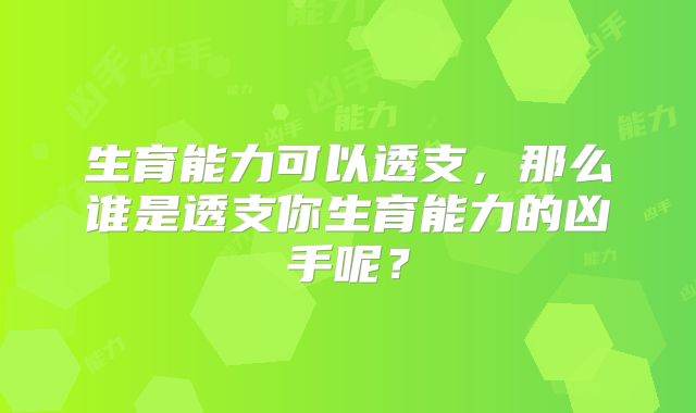 生育能力可以透支,那么谁是透支你生育能力的凶手呢?