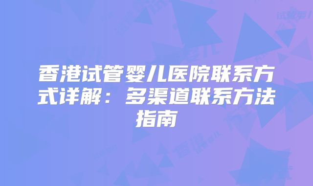 香港试管婴儿医院联系方式详解：多渠道联系方法指南