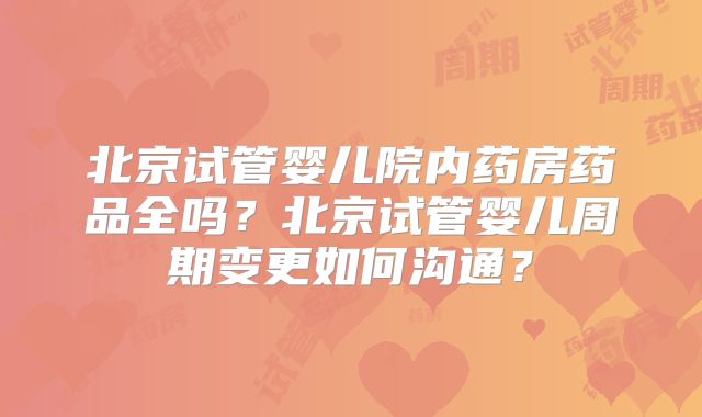 北京试管婴儿院内药房药品全吗？北京试管婴儿周期变更如何沟通？