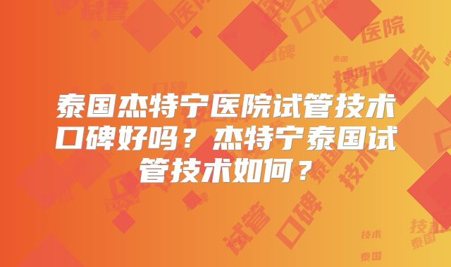 泰国杰特宁医院试管技术口碑好吗？杰特宁泰国试管技术如何？