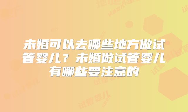 未婚可以去哪些地方做试管婴儿?未婚做试管婴儿有哪些要注意的