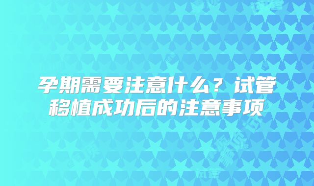 孕期需要注意什么?试管移植成功后的注意事项