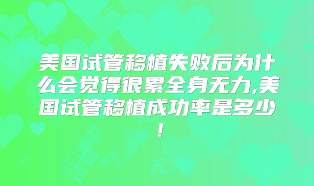 美国试管移植失败后为什么会觉得很累全身无力,美国试管移植成功率是多少!