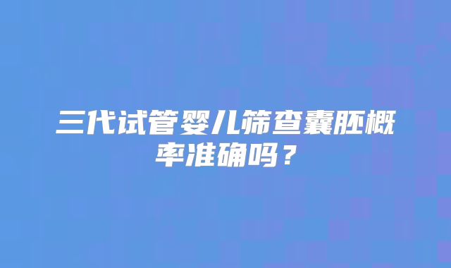 三代试管婴儿筛查囊胚概率准确吗?