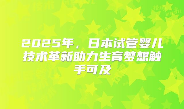 2025年，日本试管婴儿技术革新助力生育梦想触手可及