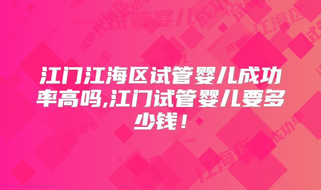 江门江海区试管婴儿成功率高吗,江门试管婴儿要多少钱!