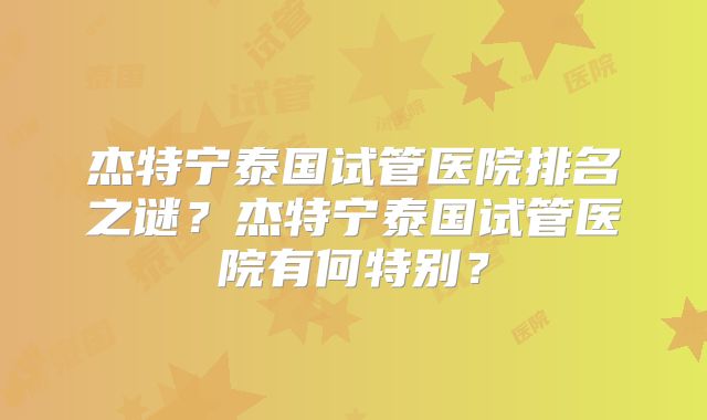 杰特宁泰国试管医院排名之谜？杰特宁泰国试管医院有何特别？