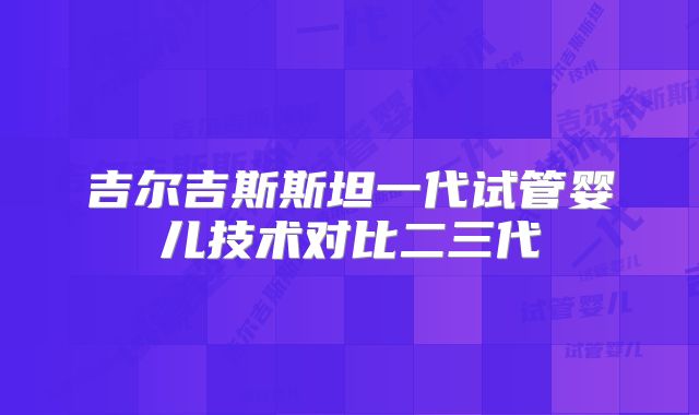 吉尔吉斯斯坦一代试管婴儿技术对比二三代