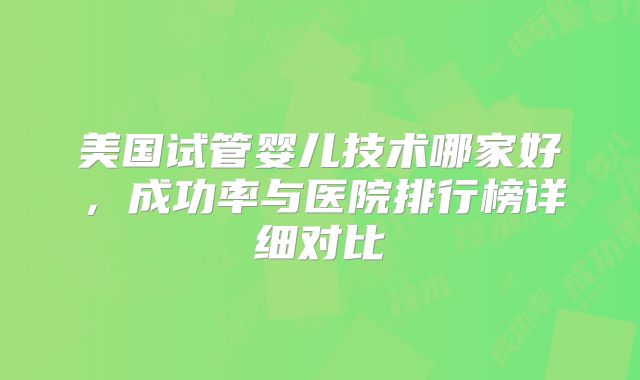 美国试管婴儿技术哪家好,成功率与医院排行榜详细对比