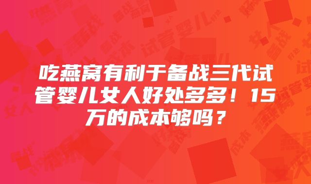 吃燕窝有利于备战三代试管婴儿女人好处多多!15万的成本够吗?