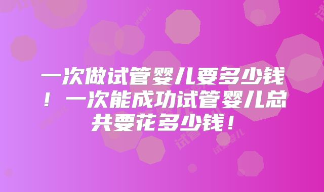一次做试管婴儿要多少钱!一次能成功试管婴儿总共要花多少钱!