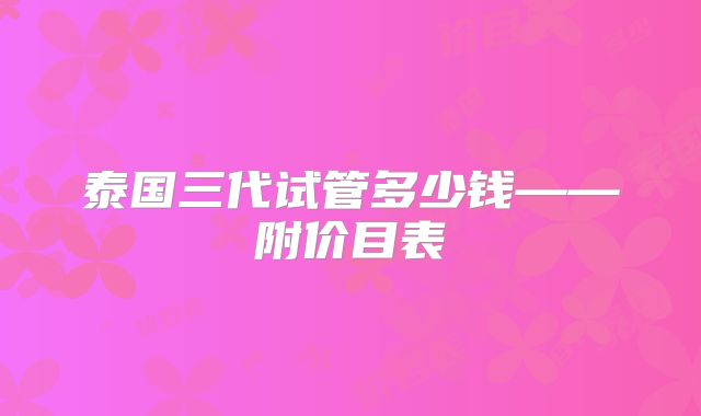 泰国三代试管多少钱——附价目表