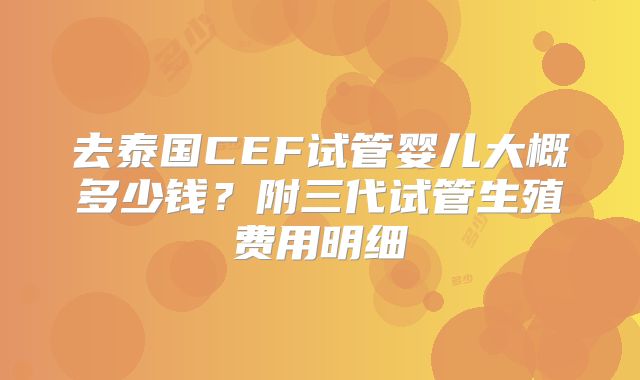 去泰国CEF试管婴儿大概多少钱？附三代试管生殖费用明细