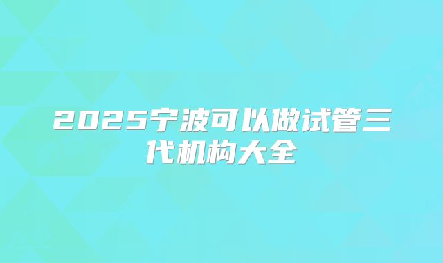 2025宁波可以做试管三代机构大全