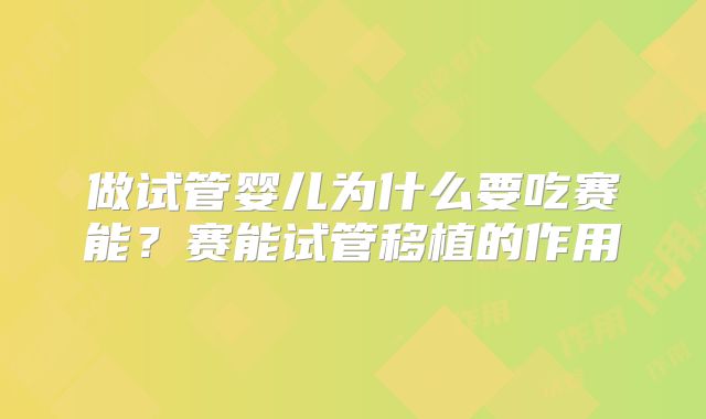 做试管婴儿为什么要吃赛能？赛能试管移植的作用