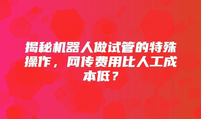 揭秘机器人做试管的特殊操作,网传费用比人工成本低?