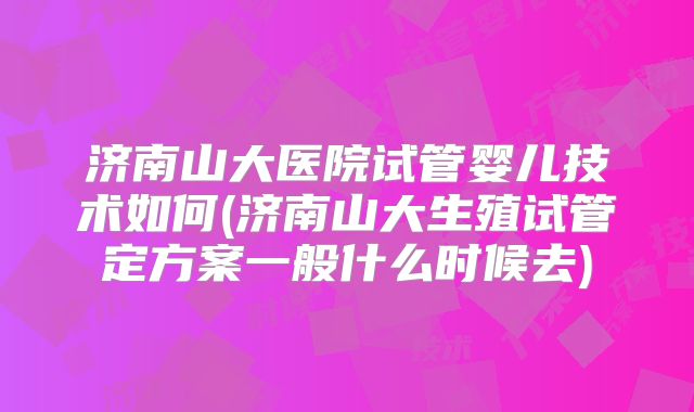 济南山大医院试管婴儿技术如何(济南山大生殖试管定方案一般什么时候去)