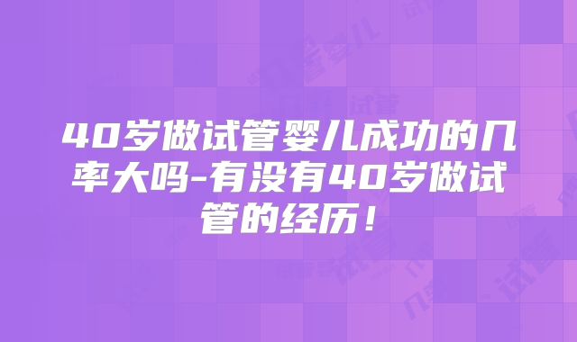 40岁做试管婴儿成功的几率大吗-有没有40岁做试管的经历!