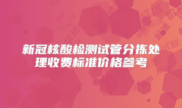 新冠核酸检测试管分拣处理收费标准价格参考