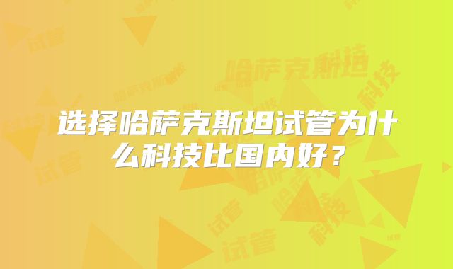 选择哈萨克斯坦试管为什么科技比国内好？