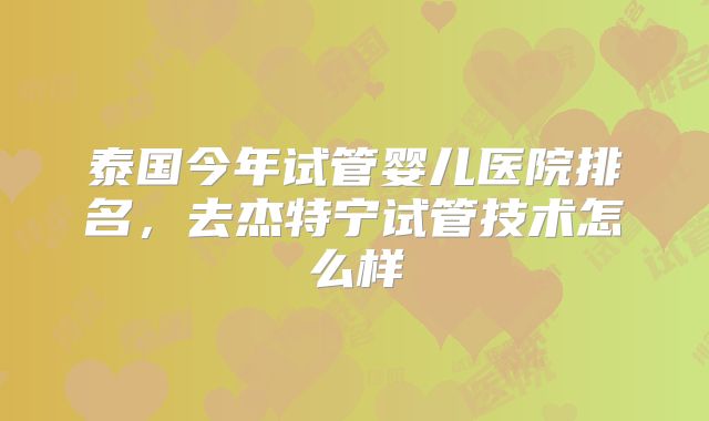 泰国今年试管婴儿医院排名,去杰特宁试管技术怎么样