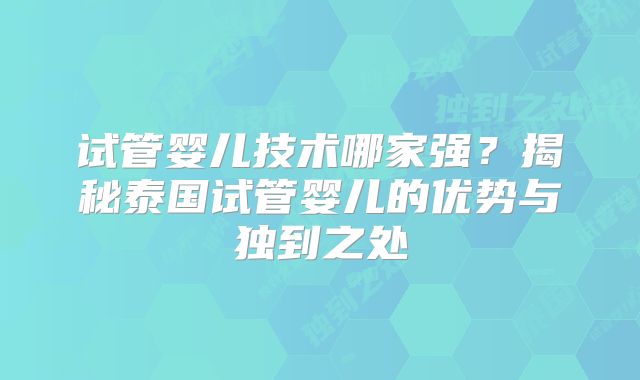 试管婴儿技术哪家强？揭秘泰国试管婴儿的优势与独到之处