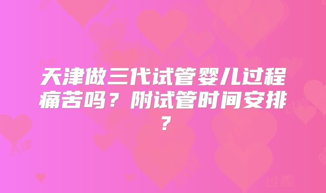 天津做三代试管婴儿过程痛苦吗？附试管时间安排？
