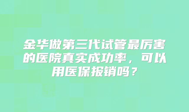 金华做第三代试管最厉害的医院真实成功率,可以用医保报销吗?
