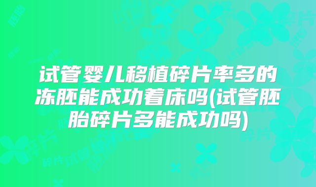 试管婴儿移植碎片率多的冻胚能成功着床吗(试管胚胎碎片多能成功吗)