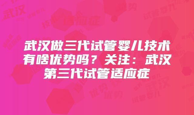 武汉做三代试管婴儿技术有啥优势吗？关注：武汉第三代试管适应症