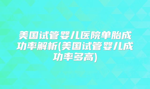 美国试管婴儿医院单胎成功率解析(美国试管婴儿成功率多高)
