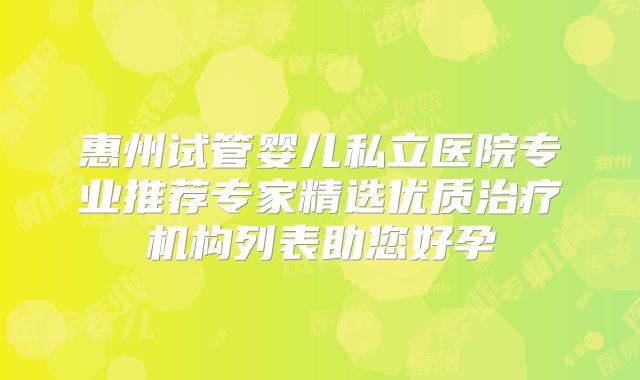 惠州试管婴儿私立医院专业推荐专家精选优质治疗机构列表助您好孕