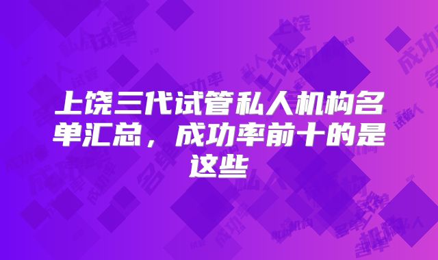 上饶三代试管私人机构名单汇总,成功率前十的是这些