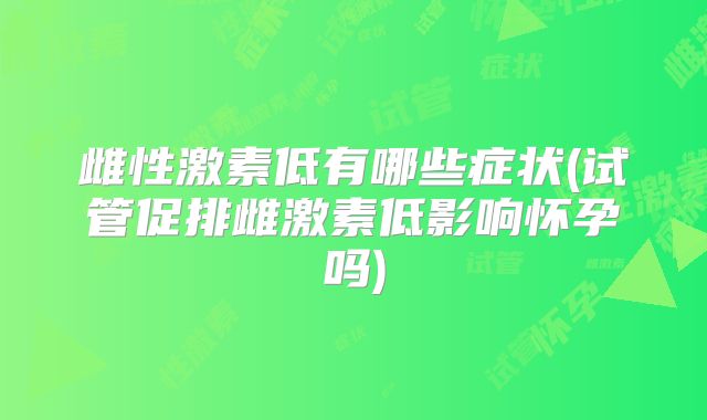 雌性激素低有哪些症状(试管促排雌激素低影响怀孕吗)