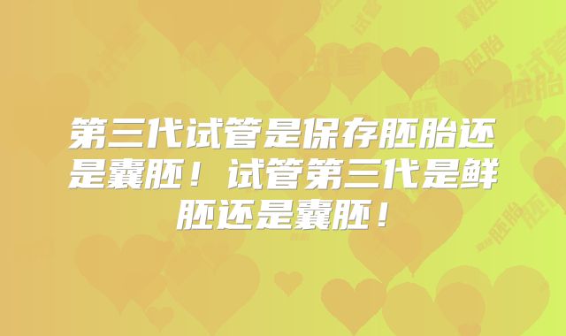 第三代试管是保存胚胎还是囊胚！试管第三代是鲜胚还是囊胚！