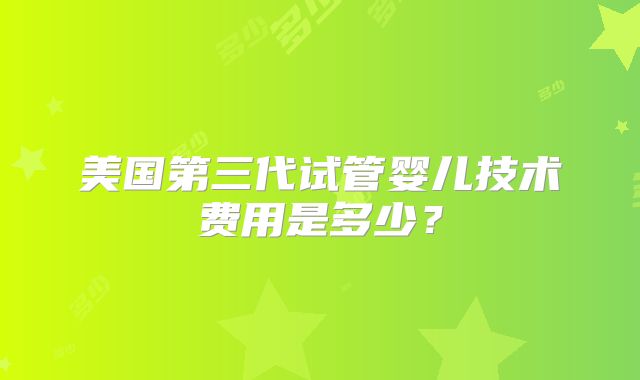 美国第三代试管婴儿技术费用是多少?
